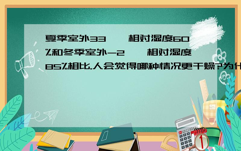 夏季室外33℃,相对湿度60%和冬季室外-2℃,相对湿度85%相比.人会觉得哪种情况更干燥?为什么?