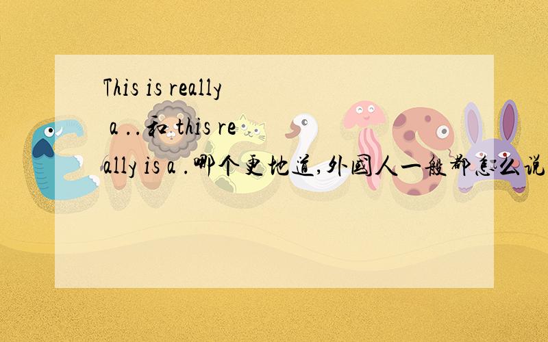 This is really a ..和 this really is a .哪个更地道,外国人一般都怎么说