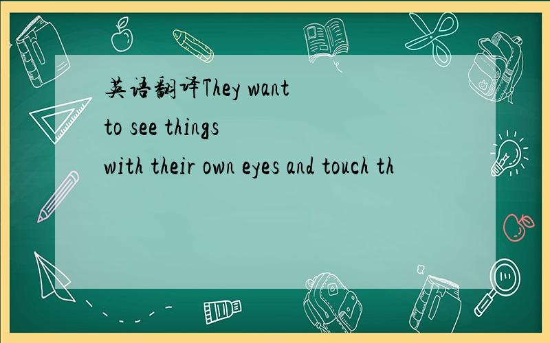 英语翻译They want to see things with their own eyes and touch th