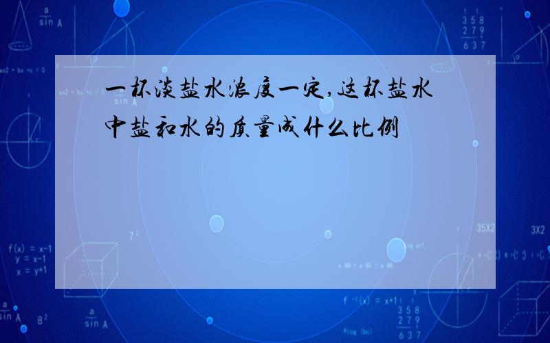 一杯淡盐水浓度一定,这杯盐水中盐和水的质量成什么比例