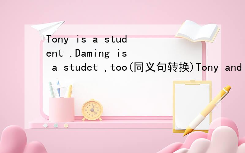 Tony is a student .Daming is a studet ,too(同义句转换)Tony and Da