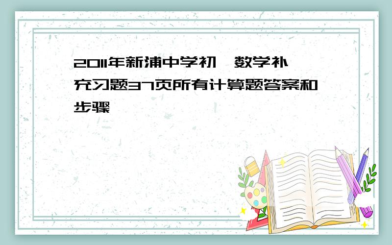 2011年新浦中学初一数学补充习题37页所有计算题答案和步骤