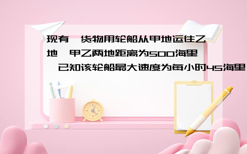 现有一货物用轮船从甲地运往乙地,甲乙两地距离为500海里,已知该轮船最大速度为每小时45海里,每小时...