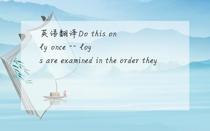 英语翻译Do this only once -- logs are examined in the order they