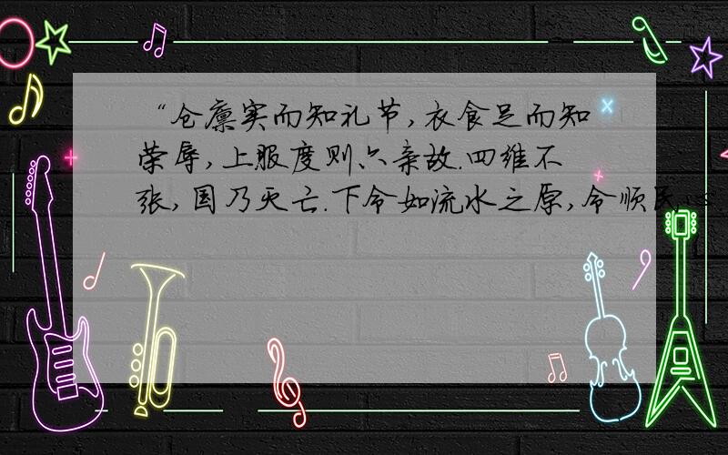 “仓廪实而知礼节,衣食足而知荣辱,上服度则六亲故.四维不张,国乃灭亡.下令如流水之原,令顺民心.”