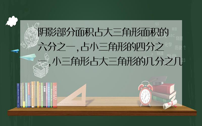 阴影部分面积占大三角形面积的六分之一,占小三角形的四分之一,小三角形占大三角形的几分之几