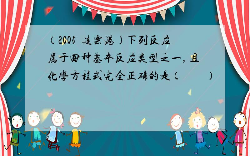 （2005•连云港）下列反应属于四种基本反应类型之一，且化学方程式完全正确的是（　　）