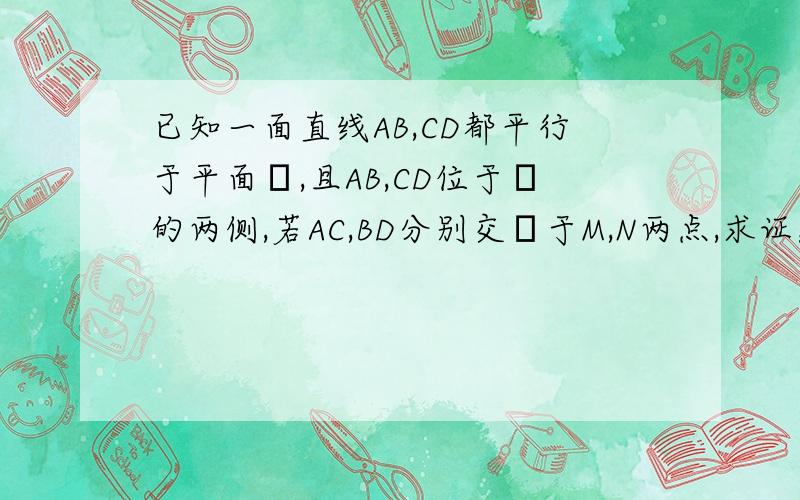 已知一面直线AB,CD都平行于平面α,且AB,CD位于α的两侧,若AC,BD分别交α于M,N两点,求证：AM/MC=BN