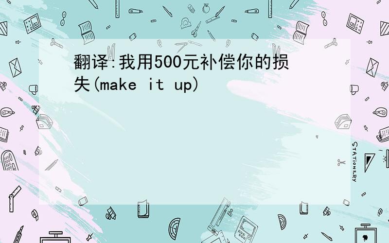 翻译:我用500元补偿你的损失(make it up)