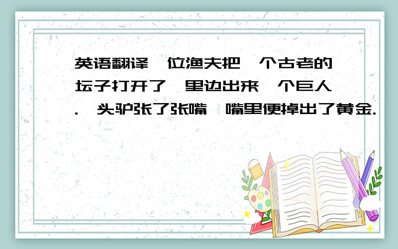 英语翻译一位渔夫把一个古老的坛子打开了,里边出来一个巨人.一头驴张了张嘴,嘴里便掉出了黄金.