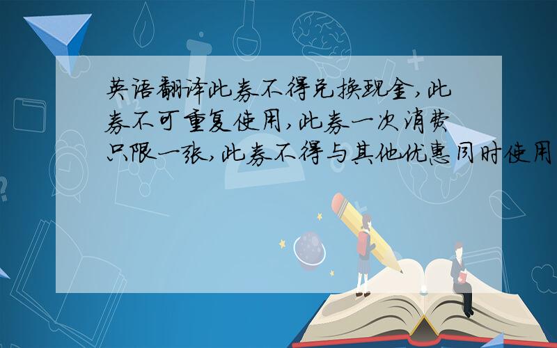 英语翻译此券不得兑换现金,此券不可重复使用,此券一次消费只限一张,此券不得与其他优惠同时使用,本券最终解释权归上海美饰珠