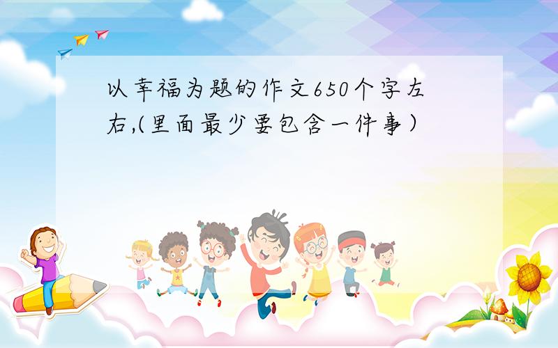 以幸福为题的作文650个字左右,(里面最少要包含一件事）