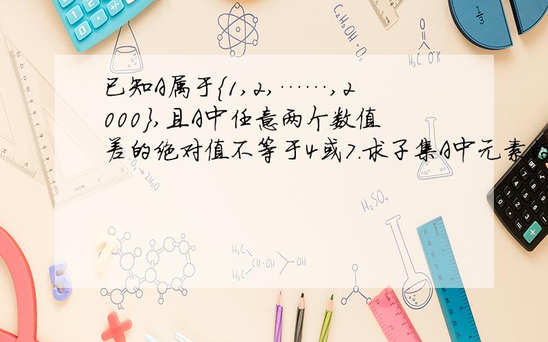 已知A属于｛1,2,……,2000｝,且A中任意两个数值差的绝对值不等于4或7.求子集A中元素的数量的最大值.