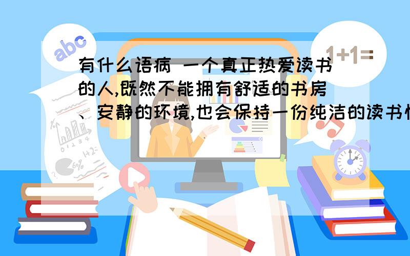 有什么语病 一个真正热爱读书的人,既然不能拥有舒适的书房、安静的环境,也会保持一份纯洁的读书情感