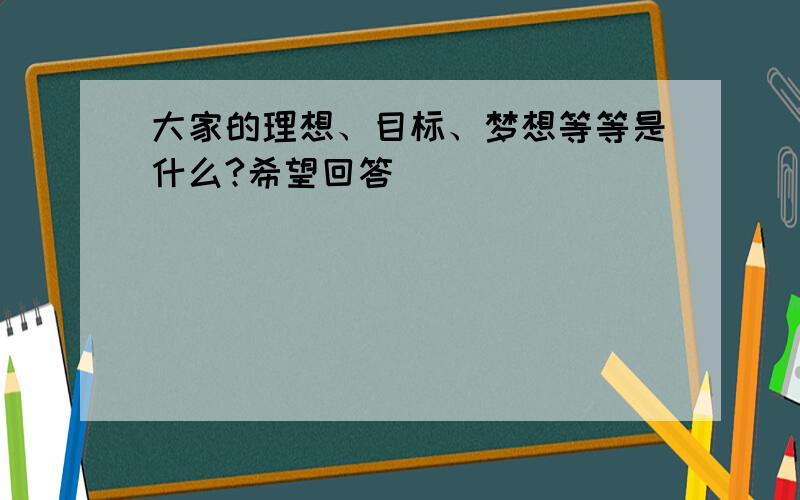 大家的理想、目标、梦想等等是什么?希望回答