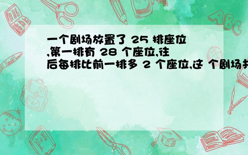 一个剧场放置了 25 排座位,第一排有 28 个座位,往后每排比前一排多 2 个座位,这 个剧场共有多少个座位