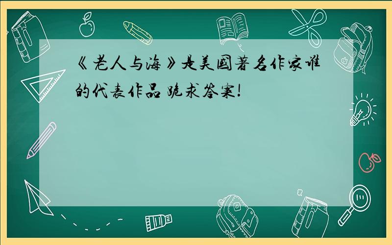 《老人与海》是美国著名作家谁的代表作品 跪求答案!