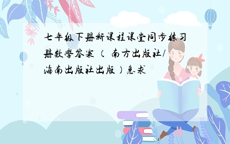 七年级下册新课程课堂同步练习册数学答案 （ 南方出版社/海南出版社出版）急求