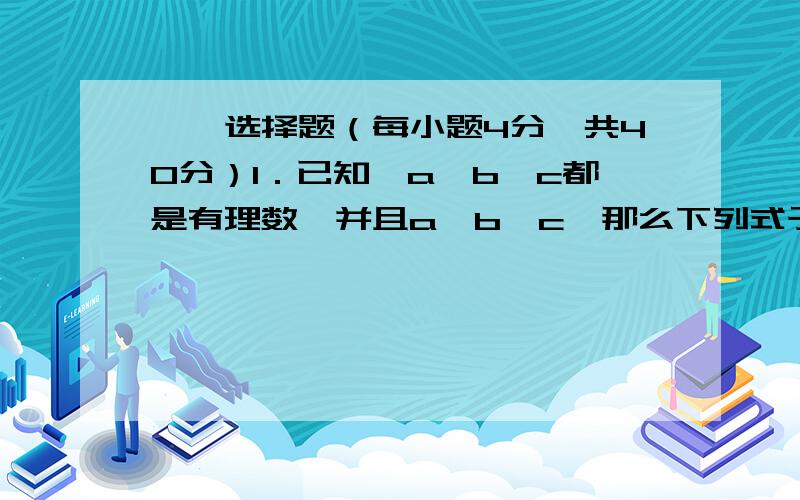 一、选择题（每小题4分,共40分）1．已知,a,b,c都是有理数,并且a＞b＞c,那么下列式子中正确的是（ ）．（A）a