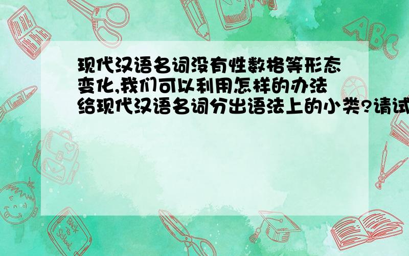 现代汉语名词没有性数格等形态变化,我们可以利用怎样的办法给现代汉语名词分出语法上的小类?请试着给出一种分类,并说明理由.