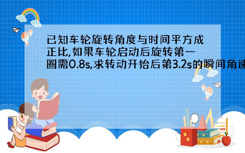 已知车轮旋转角度与时间平方成正比,如果车轮启动后旋转第一圈需0.8s,求转动开始后第3.2s的瞬间角速度.