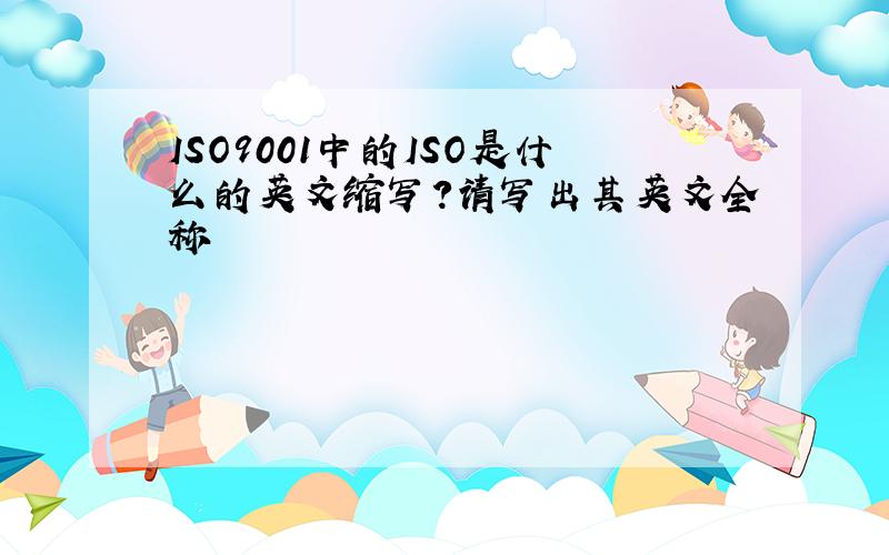 ISO9001中的ISO是什么的英文缩写?请写出其英文全称