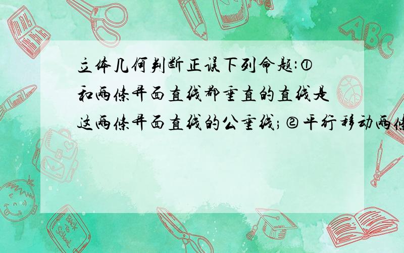 立体几何判断正误下列命题:①和两条异面直线都垂直的直线是这两条异面直线的公垂线;②平行移动两条异面直线中的任一条,它们所