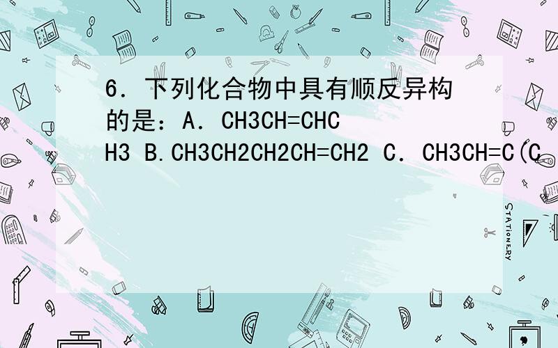 6．下列化合物中具有顺反异构的是：A．CH3CH=CHCH3 B.CH3CH2CH2CH=CH2 C．CH3CH=C(C