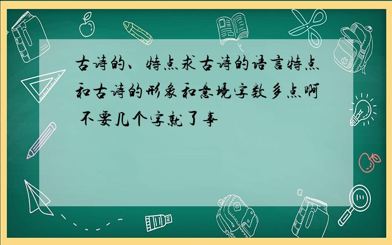 古诗的、特点求古诗的语言特点和古诗的形象和意境字数多点啊 不要几个字就了事