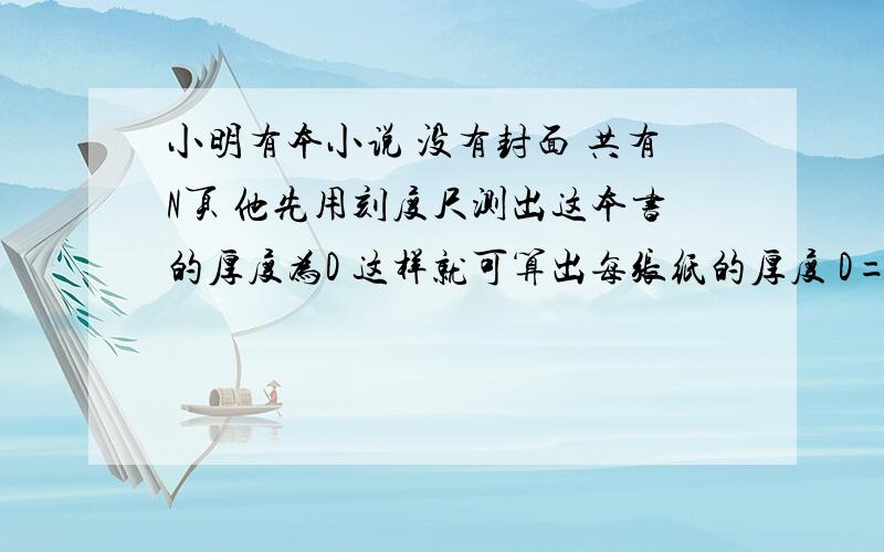 小明有本小说 没有封面 共有N页 他先用刻度尺测出这本书的厚度为D 这样就可算出每张纸的厚度 D=（ ）填字