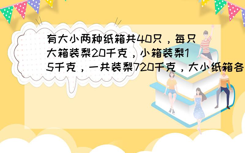 有大小两种纸箱共40只，每只大箱装梨20千克，小箱装梨15千克，一共装梨720千克，大小纸箱各有多少只？（可以用列表或其