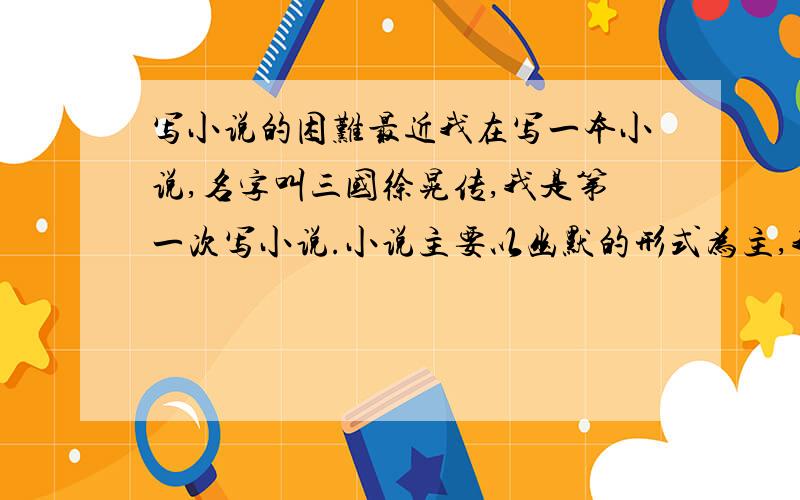 写小说的困难最近我在写一本小说,名字叫三国徐晃传,我是第一次写小说.小说主要以幽默的形式为主,我真的很用心去写.别人的评