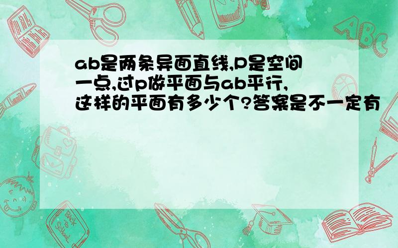 ab是两条异面直线,P是空间一点,过p做平面与ab平行,这样的平面有多少个?答案是不一定有