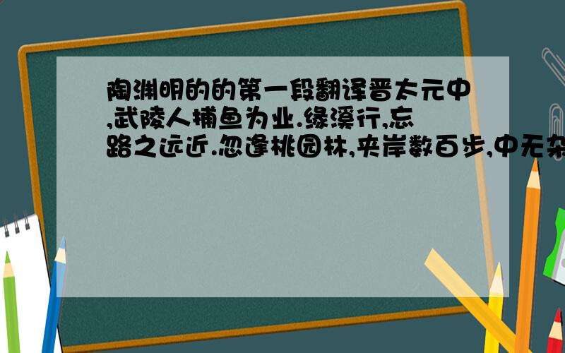 陶渊明的的第一段翻译晋太元中,武陵人捕鱼为业.缘溪行,忘路之远近.忽逢桃园林,夹岸数百步,中无杂树,芳草鲜美,落英缤纷.