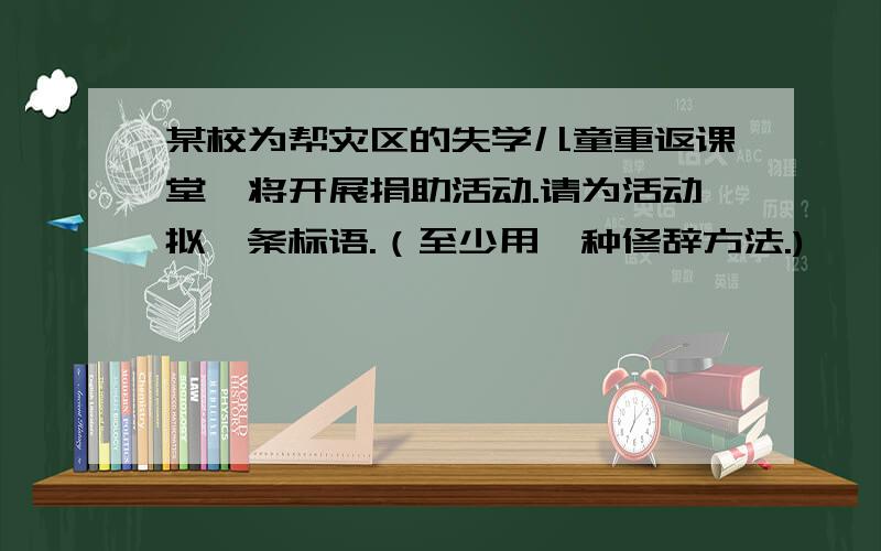 某校为帮灾区的失学儿童重返课堂,将开展捐助活动.请为活动拟一条标语.（至少用一种修辞方法.)