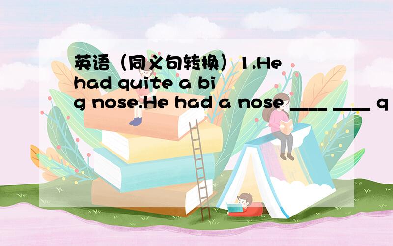 英语（同义句转换）1.He had quite a big nose.He had a nose ____ ____ q