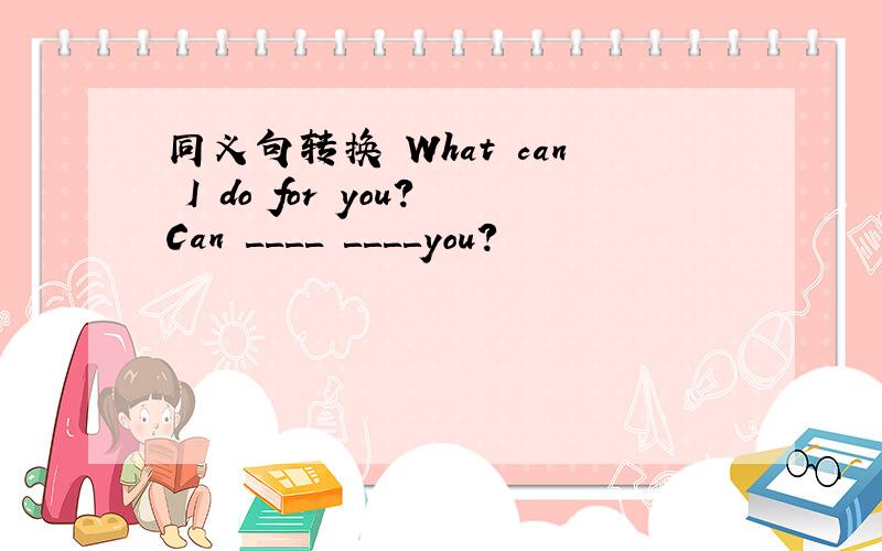 同义句转换 What can I do for you?Can ＿＿＿＿ ＿＿＿＿you?