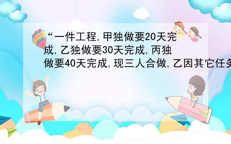 “一件工程,甲独做要20天完成,乙独做要30天完成,丙独做要40天完成,现三人合做,乙因其它任务中途停了几天,结果用了1