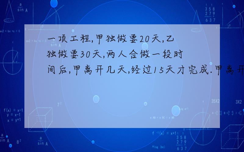 一项工程,甲独做要20天,乙独做要30天,两人合做一段时间后,甲离开几天,经过15天才完成.甲离开了几天