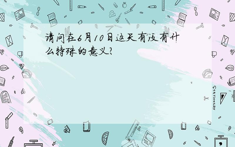 请问在6月10日这天有没有什么特殊的意义?