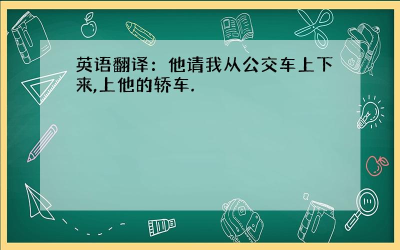 英语翻译：他请我从公交车上下来,上他的轿车.