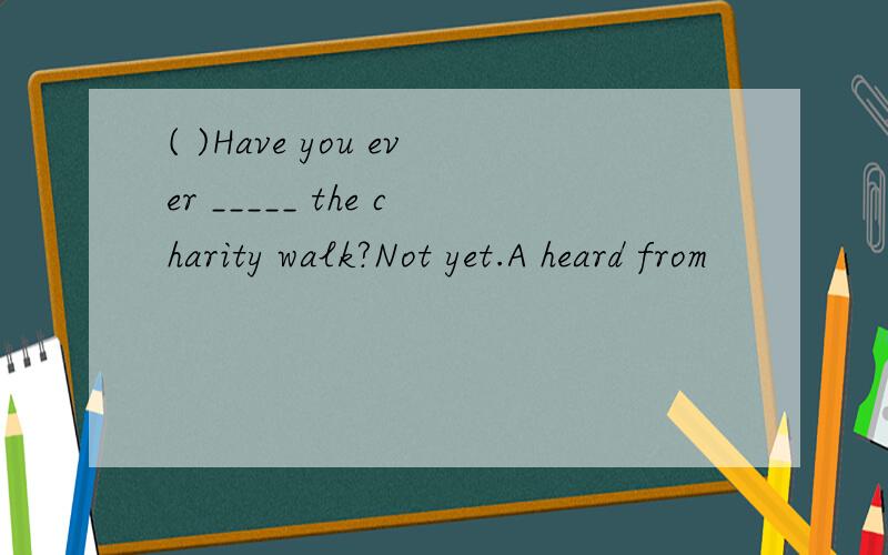 ( )Have you ever _____ the charity walk?Not yet.A heard from