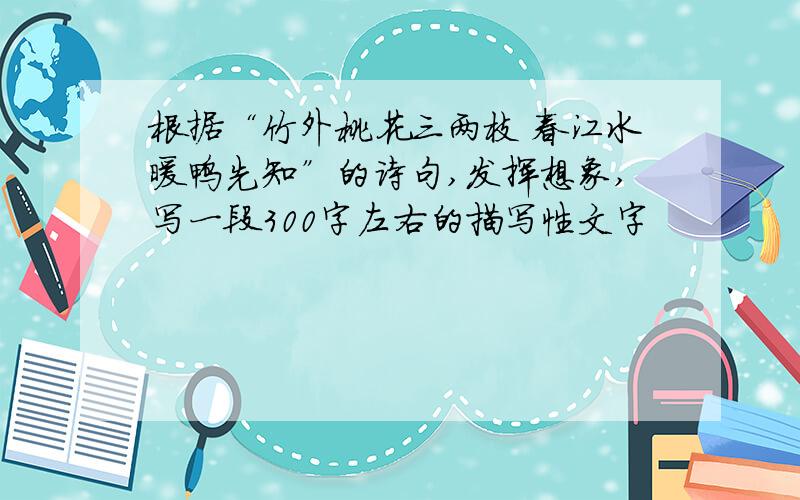 根据“竹外桃花三两枝 春江水暖鸭先知”的诗句,发挥想象,写一段300字左右的描写性文字