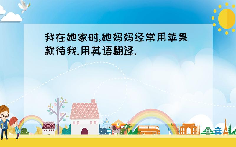 我在她家时,她妈妈经常用苹果款待我.用英语翻译.