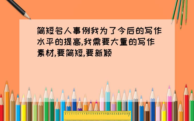 简短名人事例我为了今后的写作水平的提高,我需要大量的写作素材,要简短,要新颖