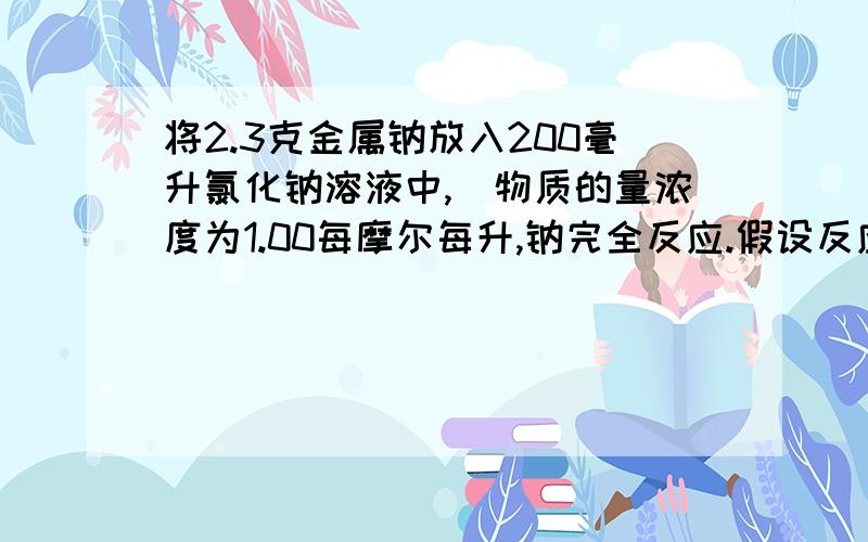 将2.3克金属钠放入200毫升氯化钠溶液中,(物质的量浓度为1.00每摩尔每升,钠完全反应.假设反应前后液...