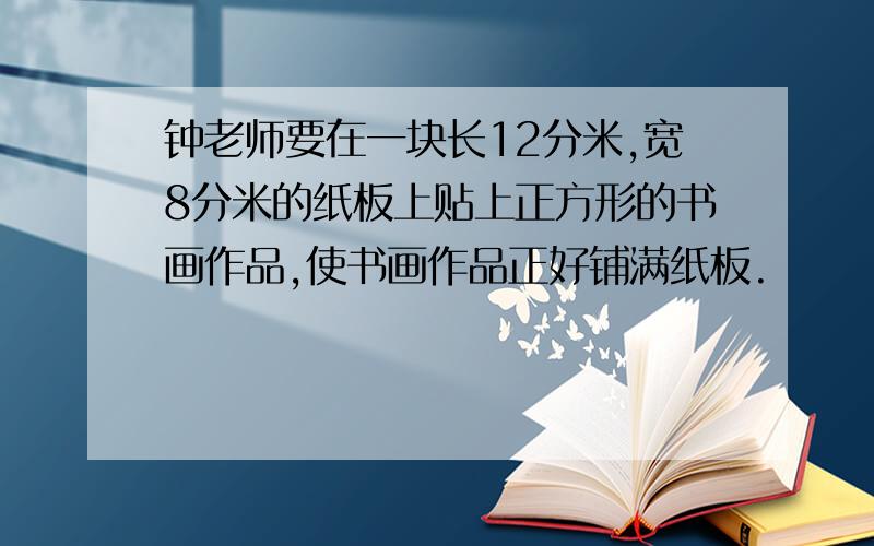 钟老师要在一块长12分米,宽8分米的纸板上贴上正方形的书画作品,使书画作品正好铺满纸板.