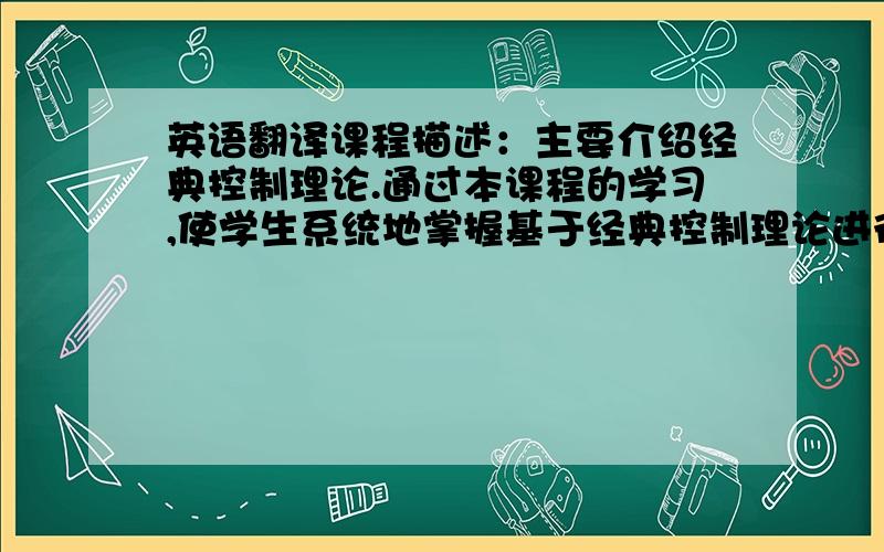 英语翻译课程描述：主要介绍经典控制理论.通过本课程的学习,使学生系统地掌握基于经典控制理论进行控制系统分析和设计的基本原