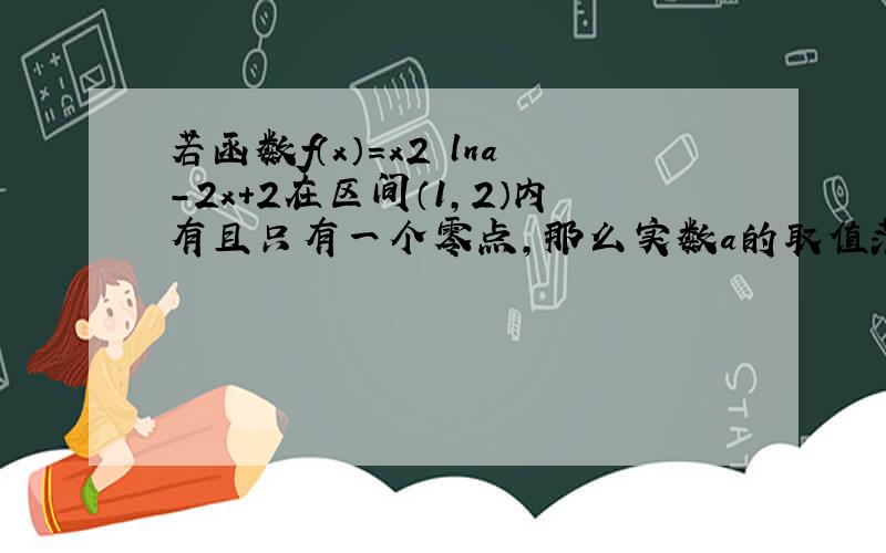 若函数f（x）=x2•lna-2x+2在区间（1，2）内有且只有一个零点，那么实数a的取值范围是______．