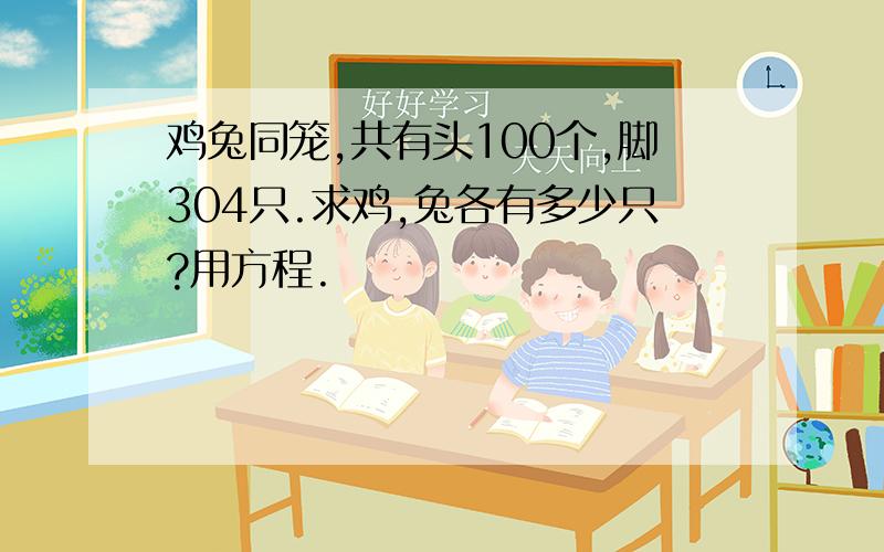 鸡兔同笼,共有头100个,脚304只.求鸡,兔各有多少只?用方程.